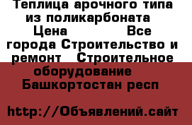 Теплица арочного типа из поликарбоната › Цена ­ 11 100 - Все города Строительство и ремонт » Строительное оборудование   . Башкортостан респ.